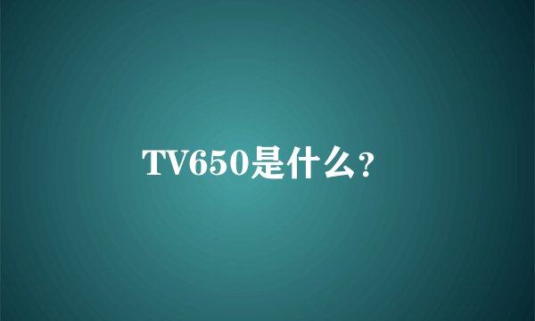 TV650是什么？