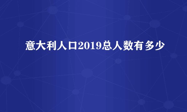 意大利人口2019总人数有多少