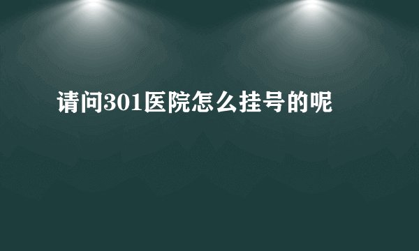 请问301医院怎么挂号的呢