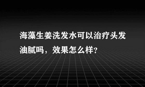 海藻生姜洗发水可以治疗头发油腻吗，效果怎么样？