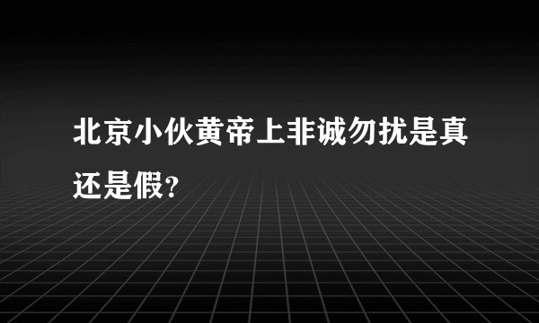 北京小伙黄帝上非诚勿扰是真还是假？