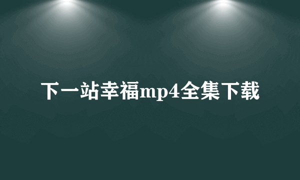 下一站幸福mp4全集下载