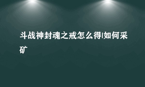 斗战神封魂之戒怎么得|如何采矿