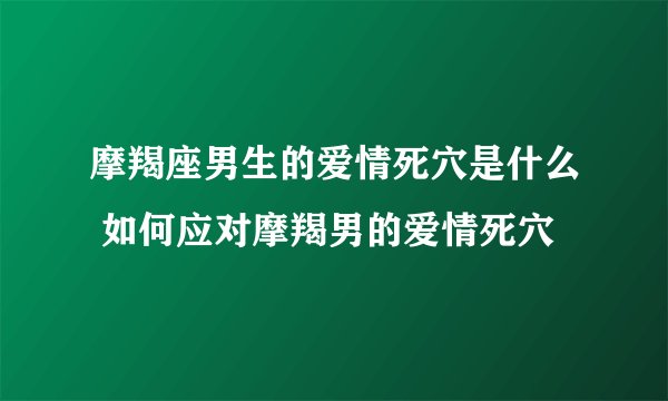 摩羯座男生的爱情死穴是什么 如何应对摩羯男的爱情死穴