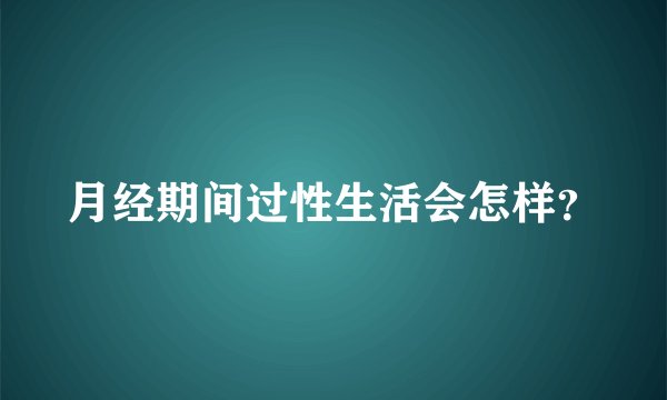 月经期间过性生活会怎样？