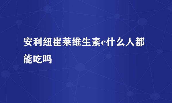 安利纽崔莱维生素c什么人都能吃吗