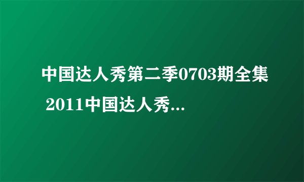 中国达人秀第二季0703期全集 2011中国达人秀第二季0703完整版视频直播