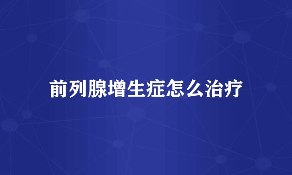 前列腺增生症怎么治疗