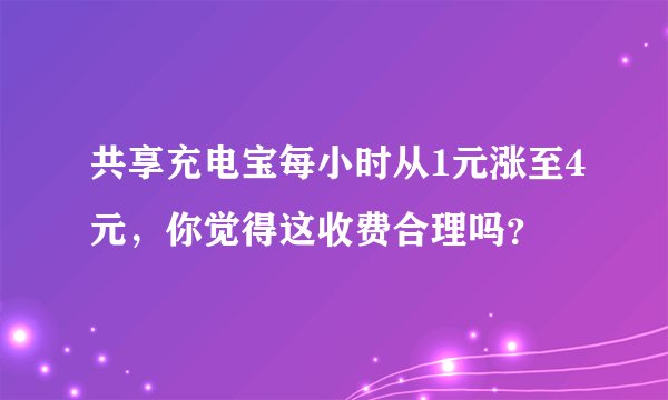 共享充电宝每小时从1元涨至4元，你觉得这收费合理吗？