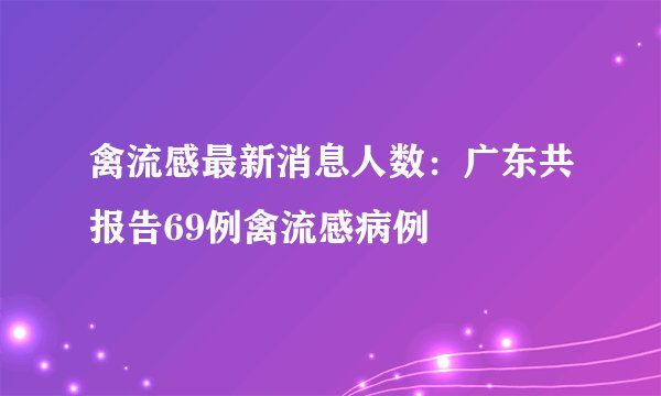 禽流感最新消息人数：广东共报告69例禽流感病例