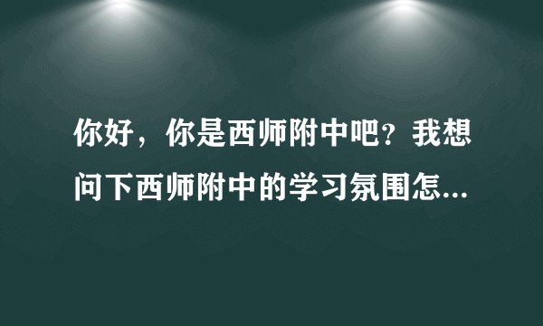你好，你是西师附中吧？我想问下西师附中的学习氛围怎么样？因为想复读，文科。谢谢^_^