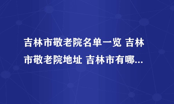 吉林市敬老院名单一览 吉林市敬老院地址 吉林市有哪些敬老院