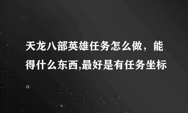 天龙八部英雄任务怎么做，能得什么东西,最好是有任务坐标。