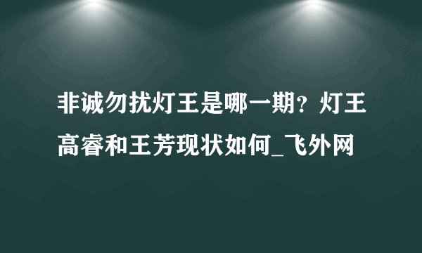 非诚勿扰灯王是哪一期？灯王高睿和王芳现状如何_飞外网