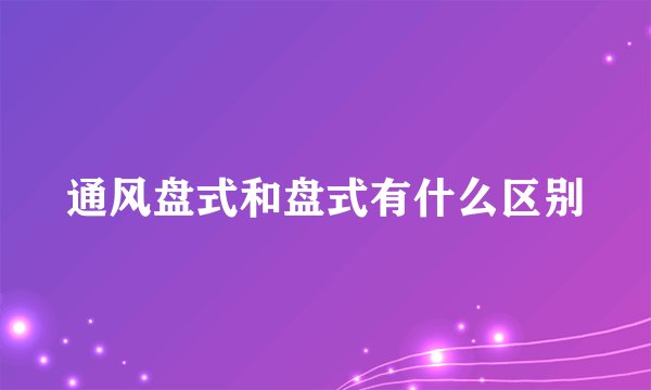 通风盘式和盘式有什么区别