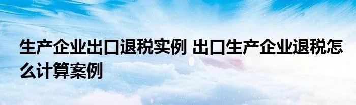 生产企业出口退税实例 出口生产企业退税怎么计算案例