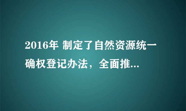 2016年 制定了自然资源统一确权登记办法，全面推行什么制