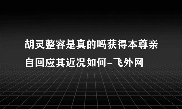 胡灵整容是真的吗获得本尊亲自回应其近况如何-飞外网