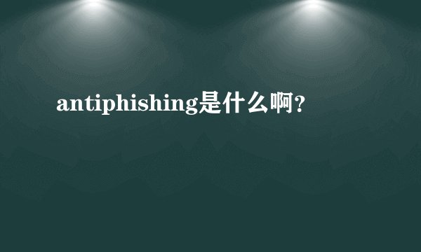 antiphishing是什么啊？