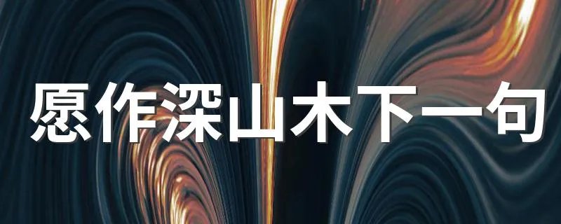 愿作深山木下一句 有关愿作深山木下一句介绍