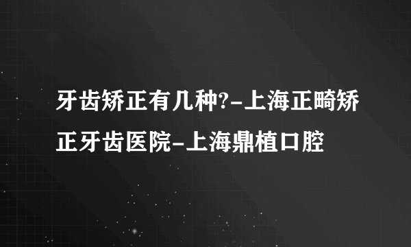 牙齿矫正有几种?-上海正畸矫正牙齿医院-上海鼎植口腔