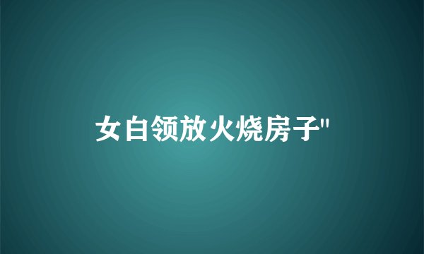 女白领放火烧房子