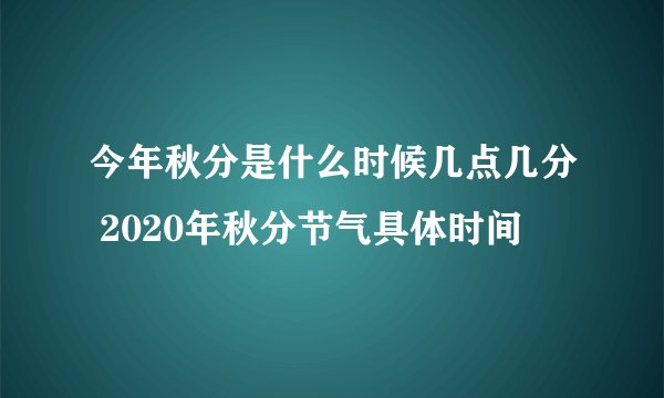 今年秋分是什么时候几点几分 2020年秋分节气具体时间