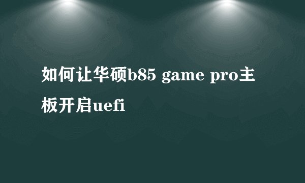 如何让华硕b85 game pro主板开启uefi