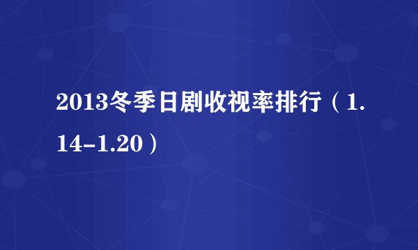 2013冬季日剧收视率排行（1.14-1.20）