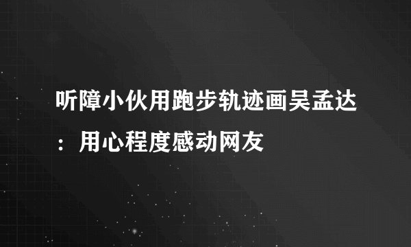 听障小伙用跑步轨迹画吴孟达：用心程度感动网友