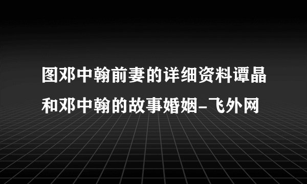 图邓中翰前妻的详细资料谭晶和邓中翰的故事婚姻-飞外网