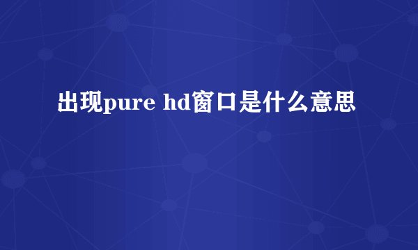 出现pure hd窗口是什么意思