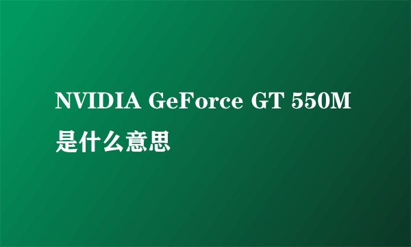 NVIDIA GeForce GT 550M是什么意思