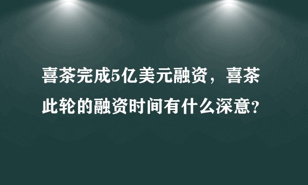 喜茶完成5亿美元融资，喜茶此轮的融资时间有什么深意？