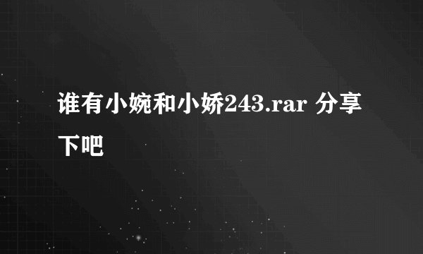 谁有小婉和小娇243.rar 分享下吧