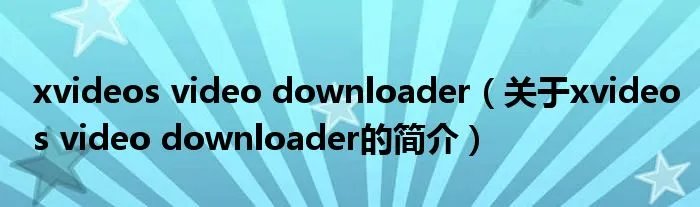 xvideos video downloader（关于xvideos video downloader的简介）