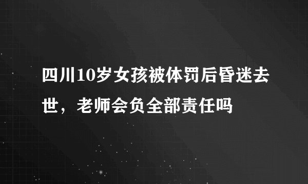 四川10岁女孩被体罚后昏迷去世，老师会负全部责任吗