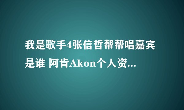 我是歌手4张信哲帮帮唱嘉宾是谁 阿肯Akon个人资料背景揭秘_飞外网