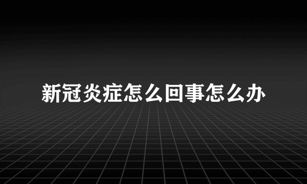 新冠炎症怎么回事怎么办