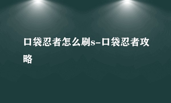 口袋忍者怎么刷s-口袋忍者攻略