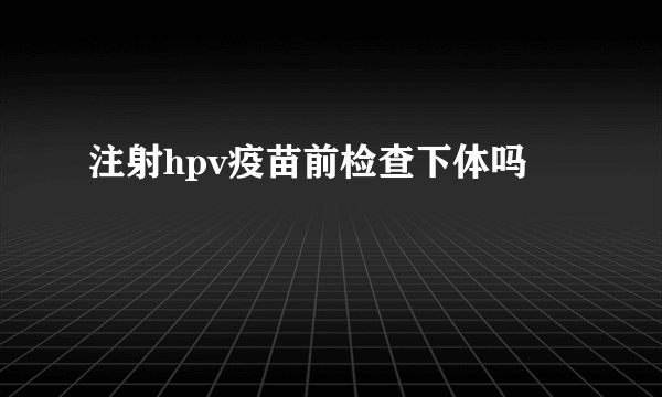 注射hpv疫苗前检查下体吗