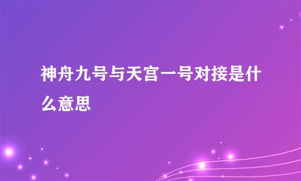 神舟九号与天宫一号对接是什么意思