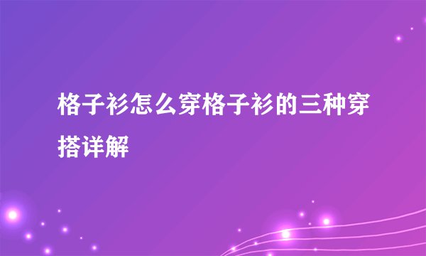 格子衫怎么穿格子衫的三种穿搭详解