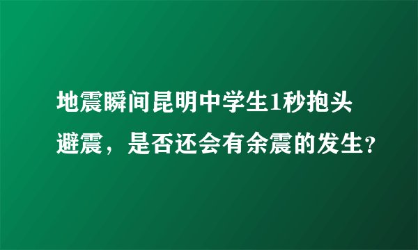 地震瞬间昆明中学生1秒抱头避震，是否还会有余震的发生？