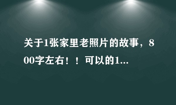 关于1张家里老照片的故事，800字左右！！可以的10分！！速度啦！！