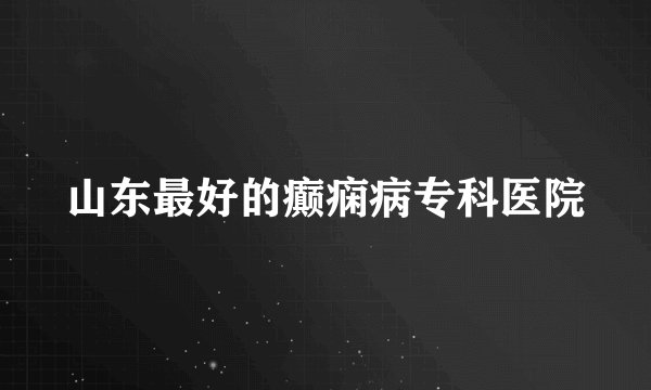 山东最好的癫痫病专科医院