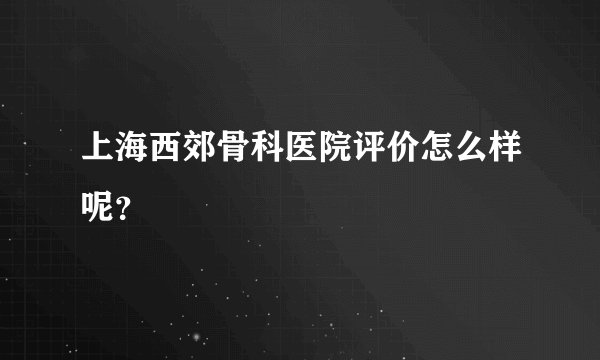 上海西郊骨科医院评价怎么样呢？