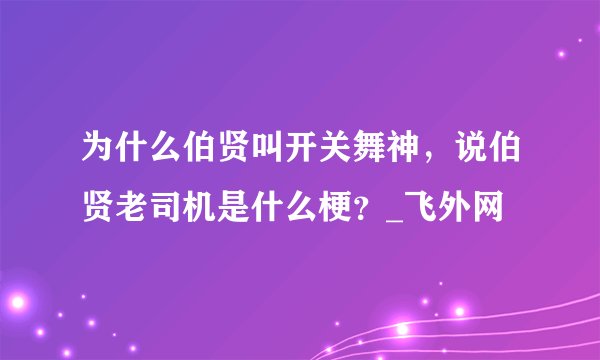 为什么伯贤叫开关舞神，说伯贤老司机是什么梗？_飞外网