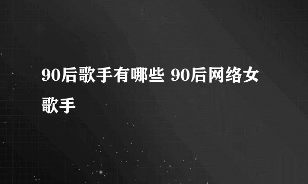 90后歌手有哪些 90后网络女歌手