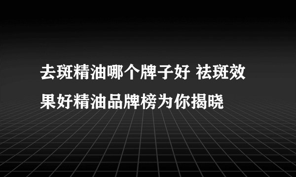 去斑精油哪个牌子好 祛斑效果好精油品牌榜为你揭晓